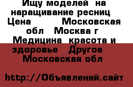 Ищу моделей, на наращивание ресниц › Цена ­ 500 - Московская обл., Москва г. Медицина, красота и здоровье » Другое   . Московская обл.